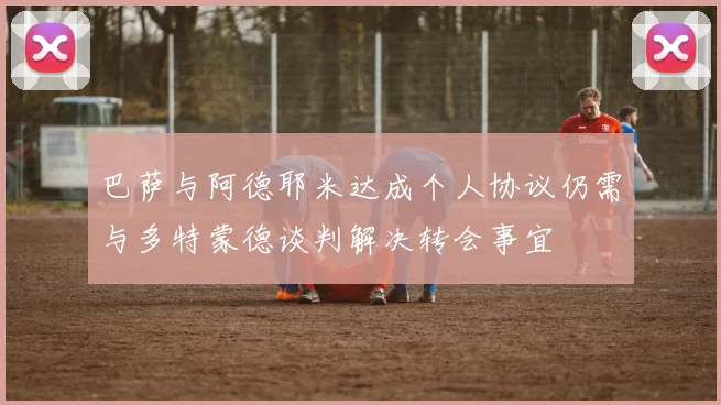 巴萨与阿德耶米达成个人协议仍需与多特蒙德谈判解决转会事宜