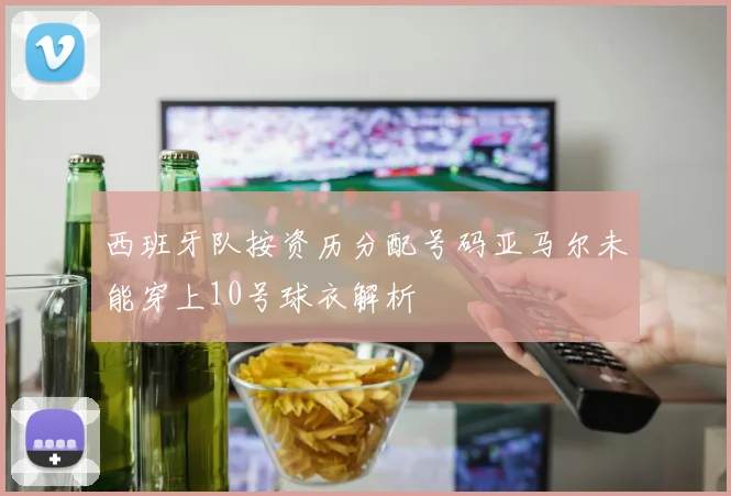 西班牙队按资历分配号码亚马尔未能穿上10号球衣解析