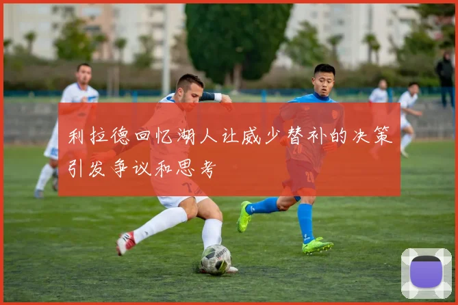 利拉德回忆湖人让威少替补的决策引发争议和思考