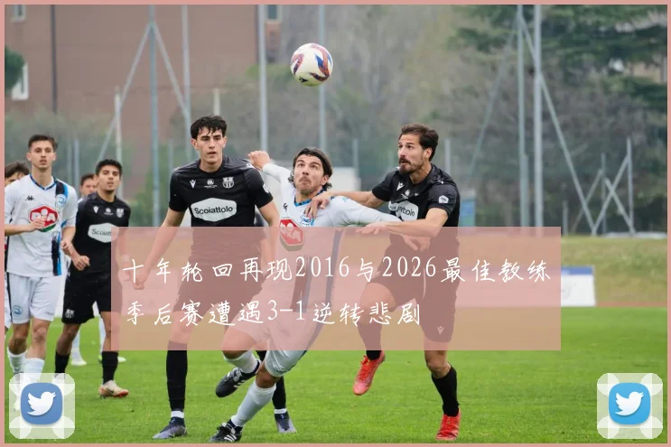 十年轮回再现2016与2026最佳教练季后赛遭遇3-1逆转悲剧