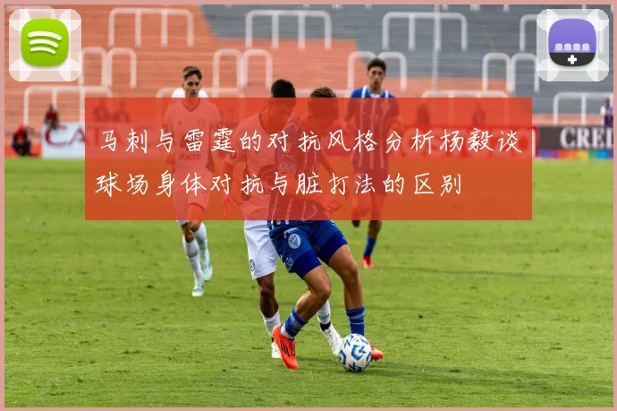 马刺与雷霆的对抗风格分析杨毅谈球场身体对抗与脏打法的区别