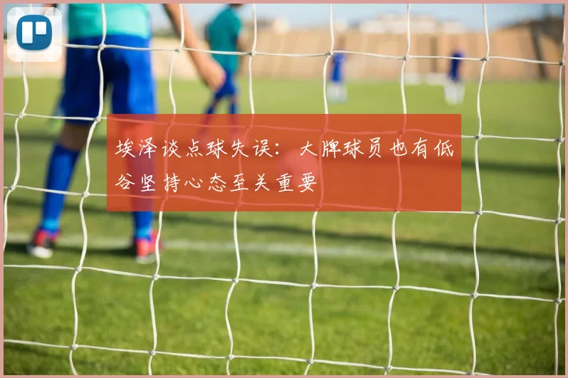 埃泽谈点球失误：大牌球员也有低谷坚持心态至关重要