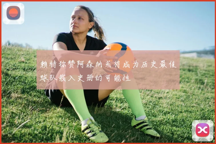 赖特称赞阿森纳或将成为历史最佳球队载入史册的可能性