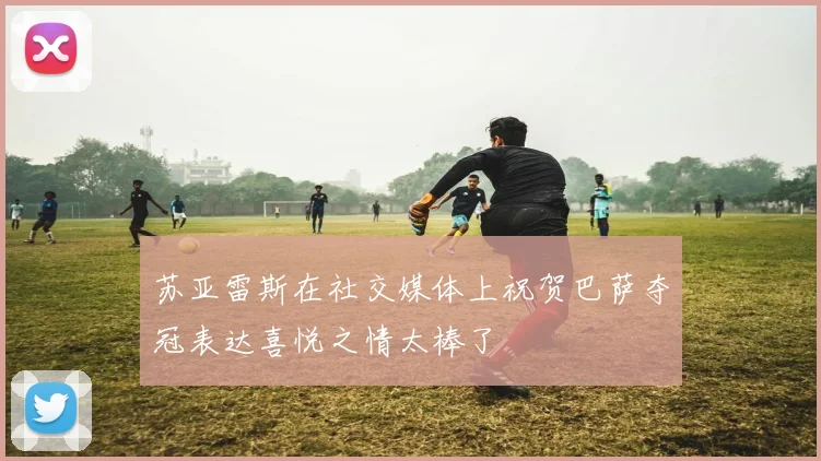 苏亚雷斯在社交媒体上祝贺巴萨夺冠表达喜悦之情太棒了