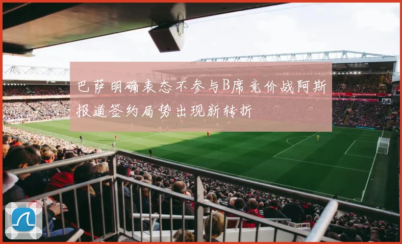 巴萨明确表态不参与B席竞价战阿斯报道签约局势出现新转折