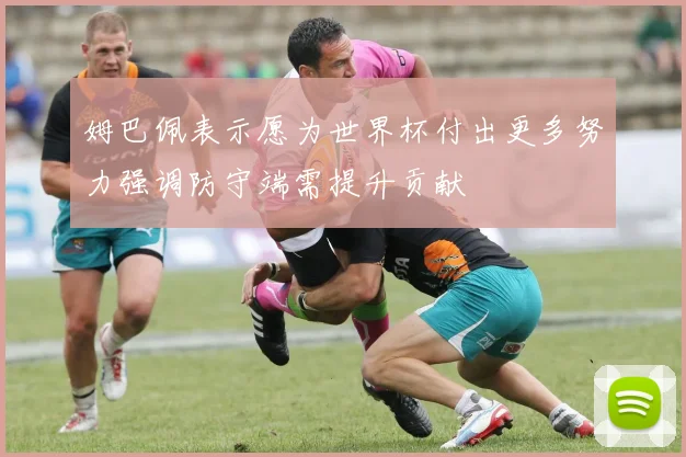 姆巴佩表示愿为世界杯付出更多努力强调防守端需提升贡献