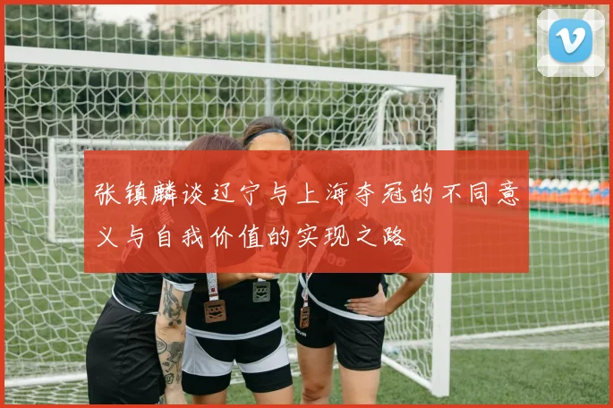 张镇麟谈辽宁与上海夺冠的不同意义与自我价值的实现之路