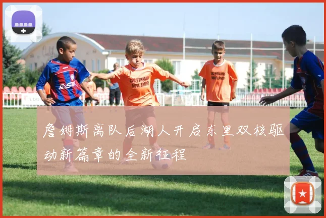 詹姆斯离队后湖人开启东里双核驱动新篇章的全新征程