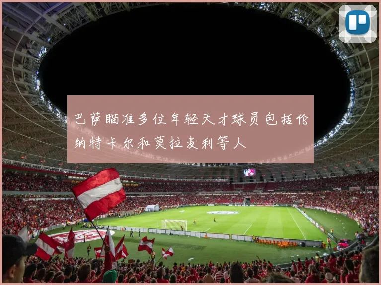 巴萨瞄准多位年轻天才球员包括伦纳特卡尔和莫拉麦利等人