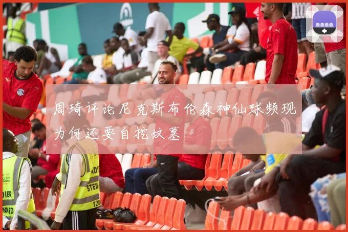 周琦评论尼克斯布伦森神仙球频现为何还要自挖坟墓