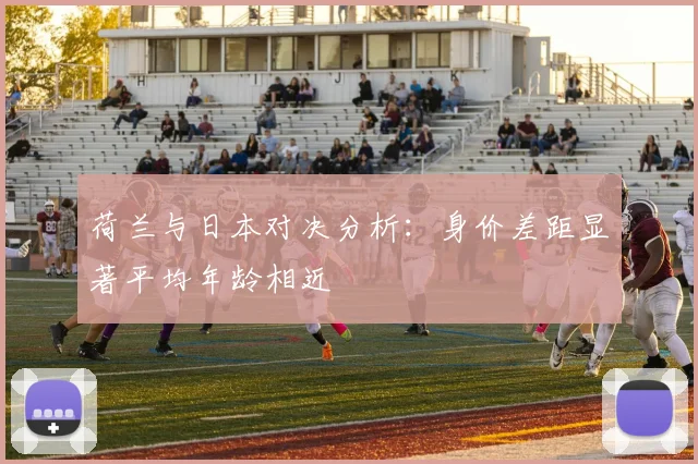 荷兰与日本对决分析：身价差距显著平均年龄相近