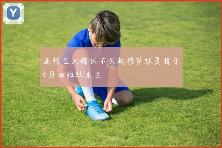 亚特兰大确认不买断穆萨球员将于6月回归AC米兰