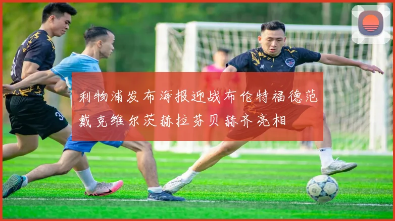 利物浦发布海报迎战布伦特福德范戴克维尔茨赫拉芬贝赫齐亮相