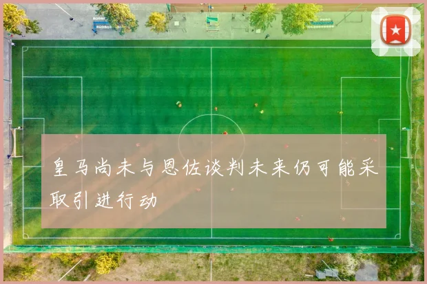 皇马尚未与恩佐谈判未来仍可能采取引进行动