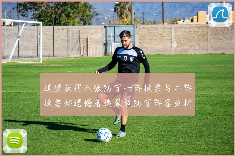 追梦获得八张防守一阵投票与二阵投票却遗憾落选最佳防守阵容分析