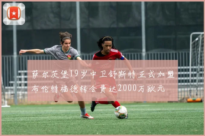 萨尔茨堡19岁中卫舒斯特正式加盟布伦特福德转会费达2000万欧元