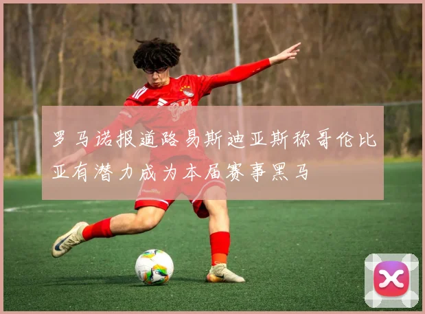 罗马诺报道路易斯迪亚斯称哥伦比亚有潜力成为本届赛事黑马