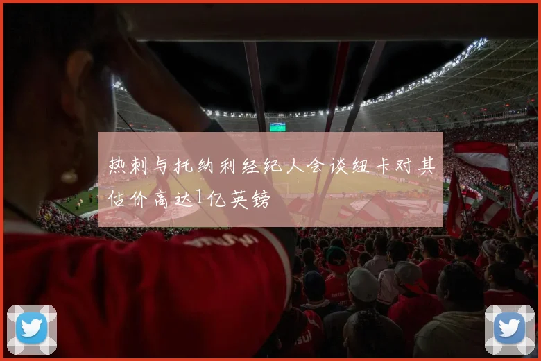 热刺与托纳利经纪人会谈纽卡对其估价高达1亿英镑