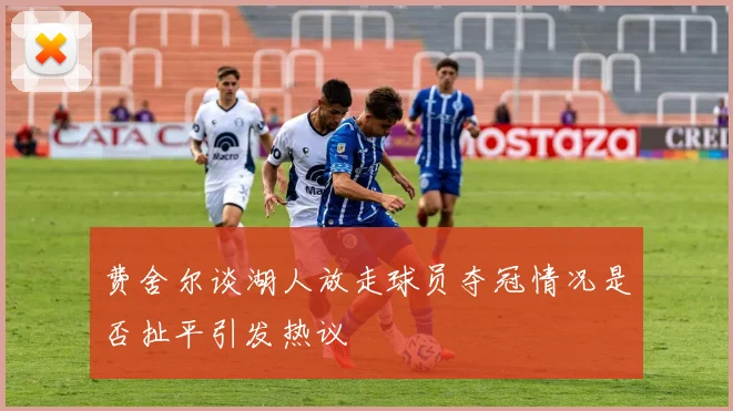 费舍尔谈湖人放走球员夺冠情况是否扯平引发热议