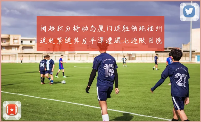 闽超积分榜动态厦门连胜领跑福州追赶紧随其后平潭遭遇七连败困境