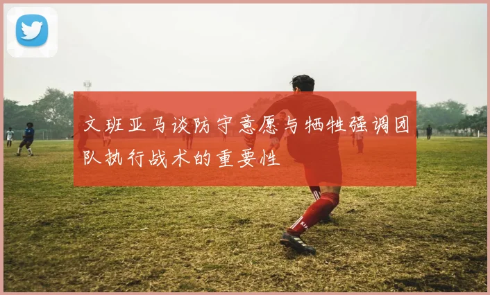 文班亚马谈防守意愿与牺牲强调团队执行战术的重要性