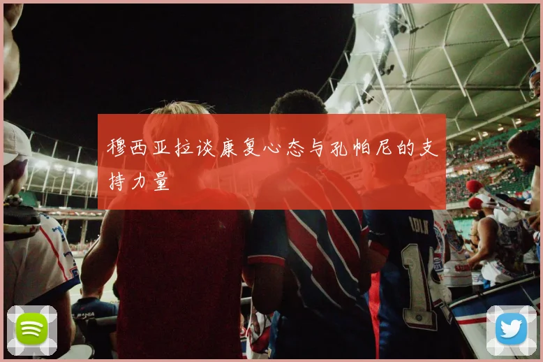 穆西亚拉谈康复心态与孔帕尼的支持力量