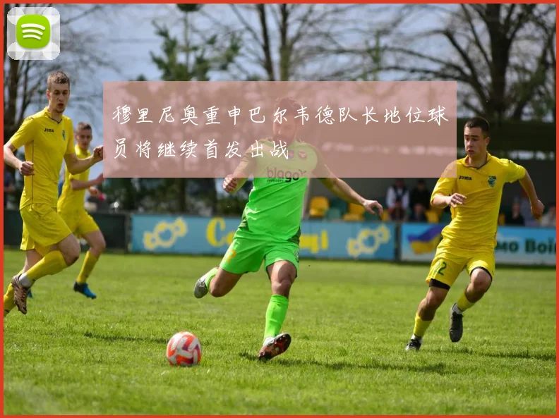 穆里尼奥重申巴尔韦德队长地位球员将继续首发出战