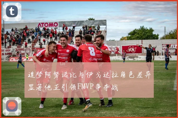 追梦阿努诺比与伊戈达拉角色差异显著他正引领FMVP争夺战